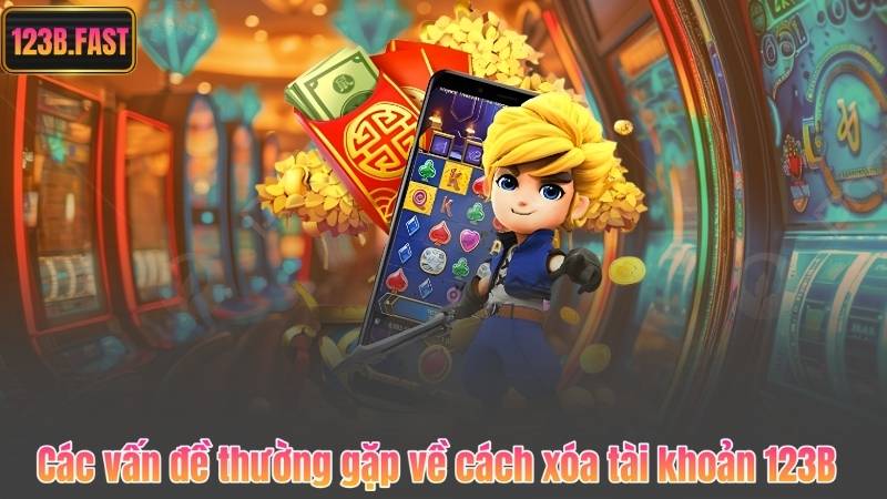 Các vấn đề thường gặp về cách xóa tài khoản 123B