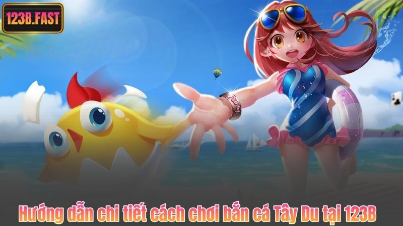 Hướng dẫn chi tiết cách chơi bắn cá Tây Du tại 123B