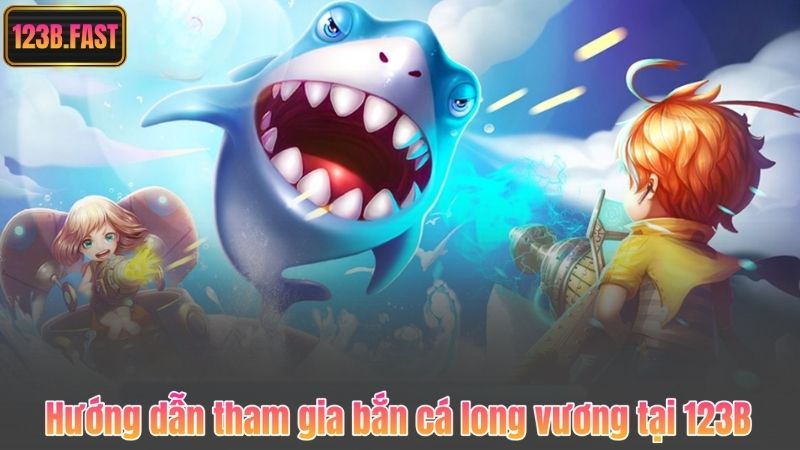 Hướng dẫn tham gia bắn cá long vương tại 123B