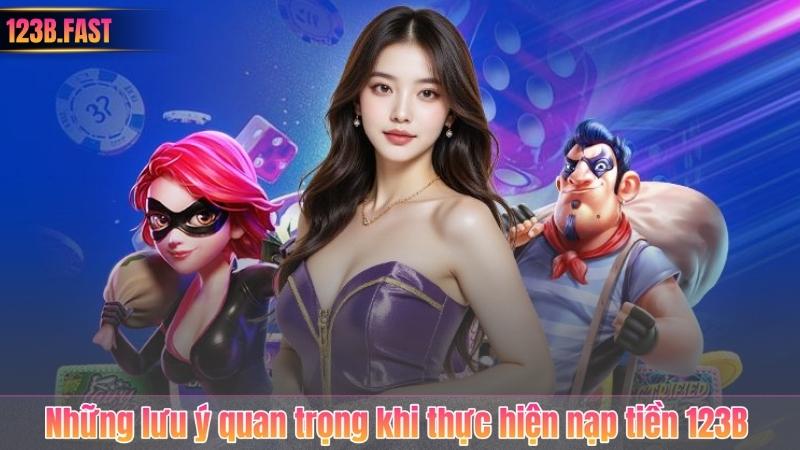 Những lưu ý quan trọng khi thực hiện nạp tiền 123B