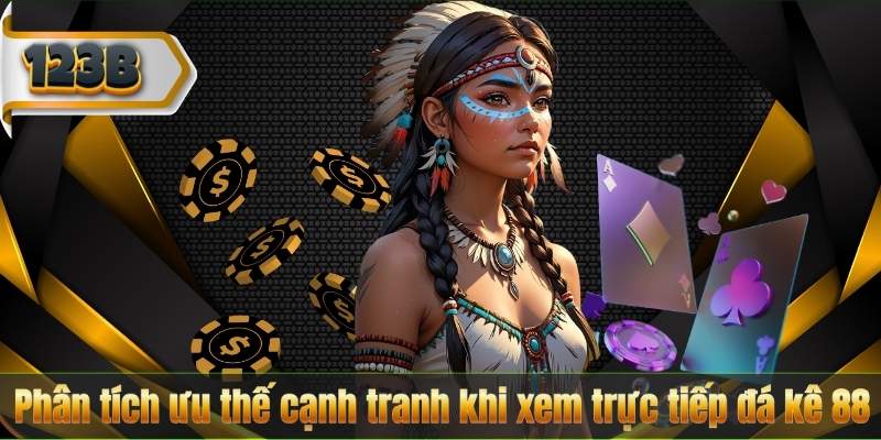 Phân tích ưu thế cạnh tranh khi xem trực tiếp đá kê 88